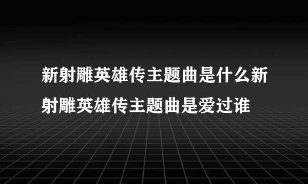 新射雕英雄传主题曲是什么新射雕英雄传主题曲是爱过谁