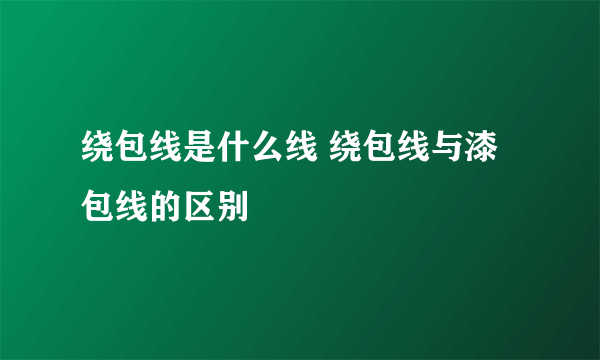 绕包线是什么线 绕包线与漆包线的区别