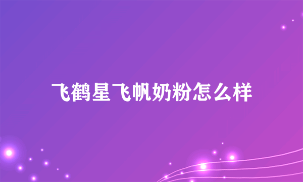 飞鹤星飞帆奶粉怎么样