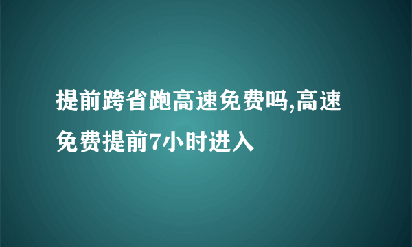 提前跨省跑高速免费吗,高速免费提前7小时进入
