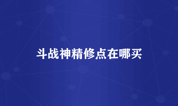 斗战神精修点在哪买