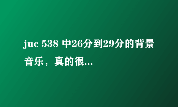 juc 538 中26分到29分的背景音乐，真的很不错！！！！求………