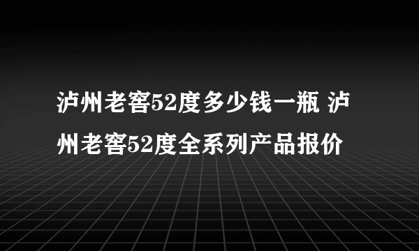 泸州老窖52度多少钱一瓶 泸州老窖52度全系列产品报价