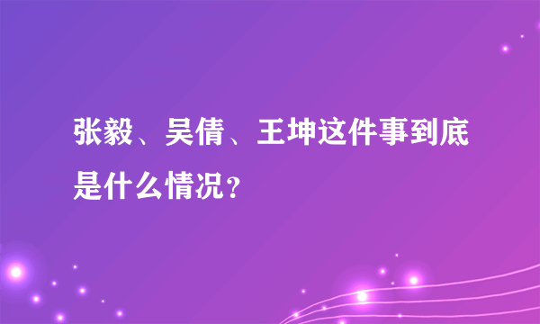 张毅、吴倩、王坤这件事到底是什么情况？