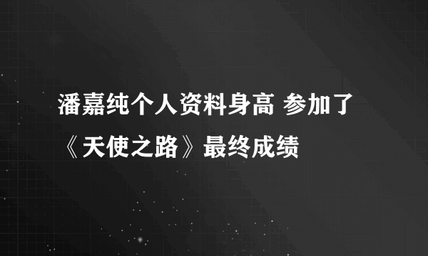 潘嘉纯个人资料身高 参加了《天使之路》最终成绩