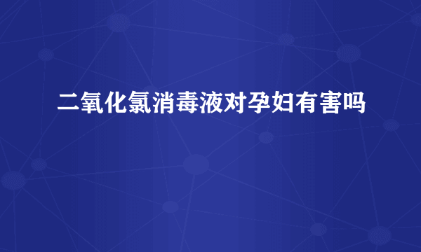 二氧化氯消毒液对孕妇有害吗