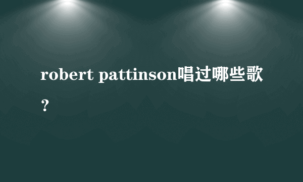 robert pattinson唱过哪些歌？