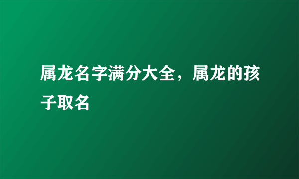 属龙名字满分大全，属龙的孩子取名
