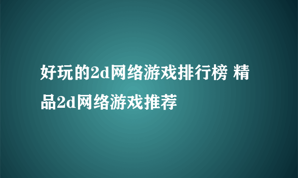 好玩的2d网络游戏排行榜 精品2d网络游戏推荐