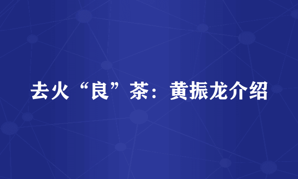 去火“良”茶：黄振龙介绍