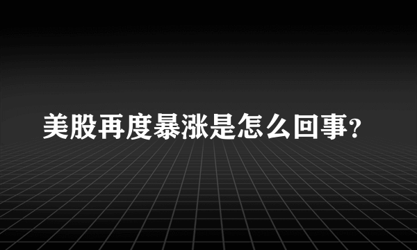美股再度暴涨是怎么回事?