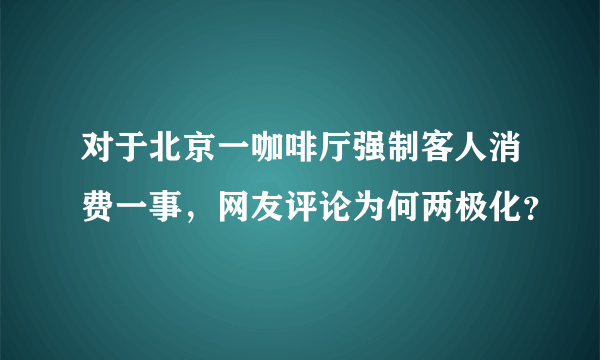 对于北京一咖啡厅强制客人消费一事，网友评论为何两极化？