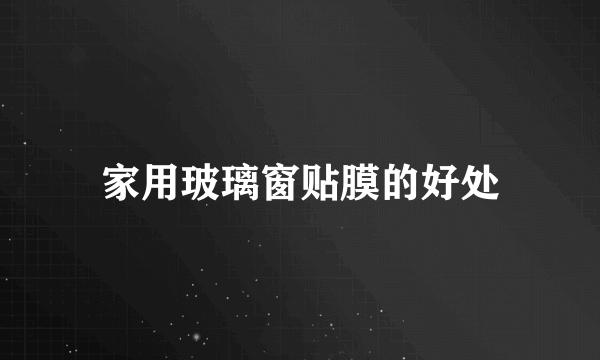 家用玻璃窗贴膜的好处