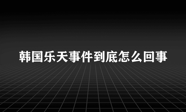 韩国乐天事件到底怎么回事