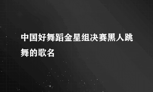 中国好舞蹈金星组决赛黑人跳舞的歌名