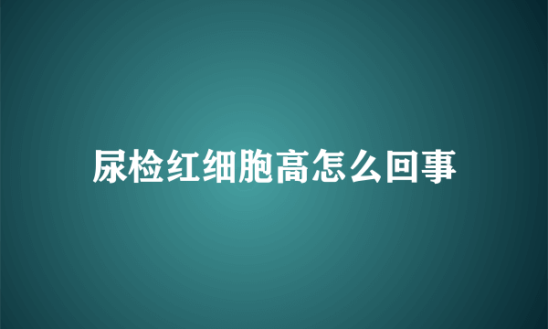 尿检红细胞高怎么回事