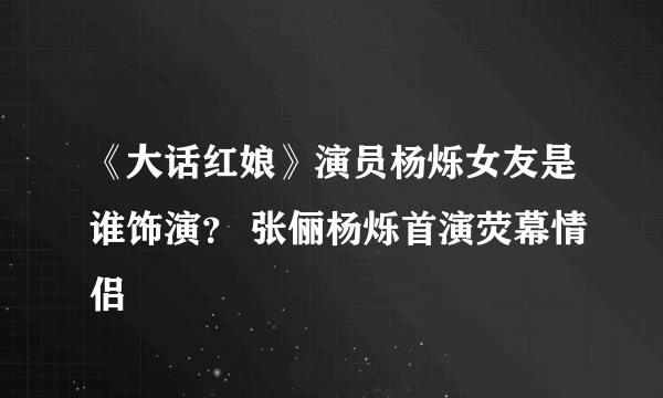 《大话红娘》演员杨烁女友是谁饰演？ 张俪杨烁首演荧幕情侣