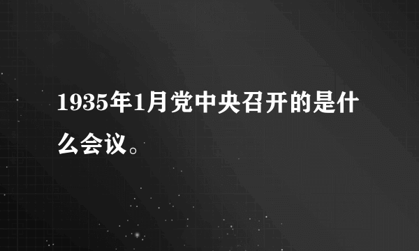 1935年1月党中央召开的是什么会议。