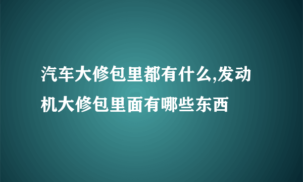 汽车大修包里都有什么,发动机大修包里面有哪些东西