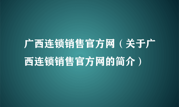 广西连锁销售官方网（关于广西连锁销售官方网的简介）