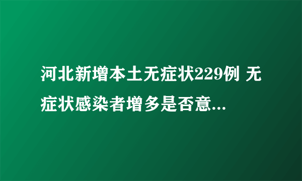 河北新增本土无症状229例 无症状感染者增多是否意味着病毒毒性减弱了