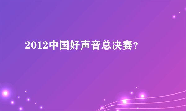 2012中国好声音总决赛？