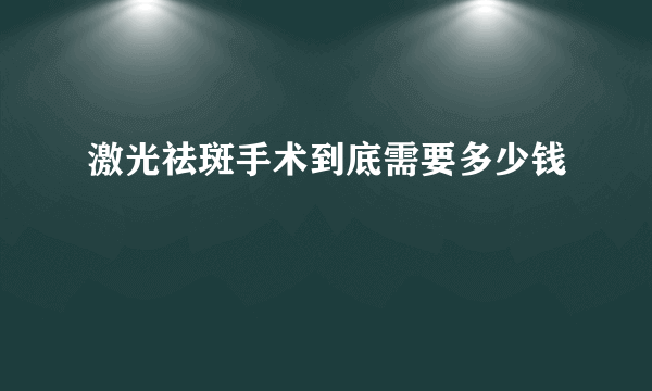 激光祛斑手术到底需要多少钱