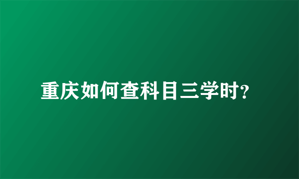 重庆如何查科目三学时？