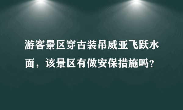 游客景区穿古装吊威亚飞跃水面，该景区有做安保措施吗？