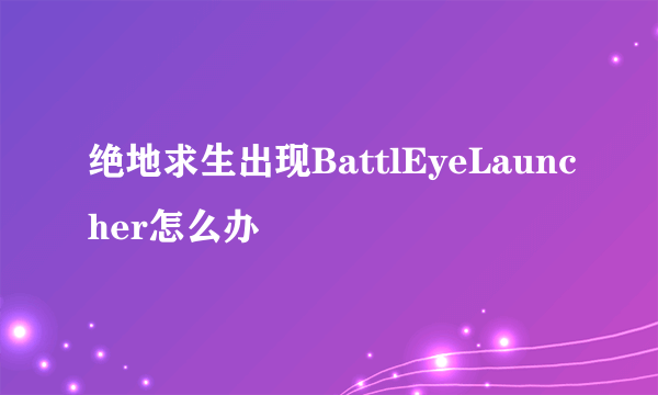 绝地求生出现BattlEyeLauncher怎么办
