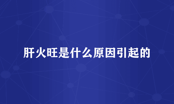 肝火旺是什么原因引起的