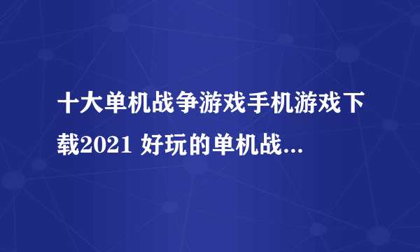 十大单机战争游戏手机游戏下载2021 好玩的单机战争手游排行榜前十名推荐