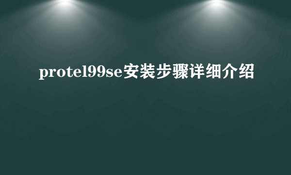 protel99se安装步骤详细介绍