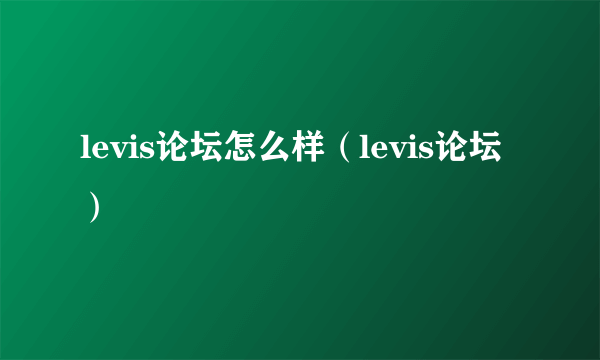 levis论坛怎么样(levis论坛)