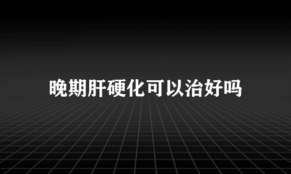 晚期肝硬化可以治好吗