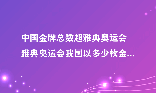 中国金牌总数超雅典奥运会 雅典奥运会我国以多少枚金牌位居金牌榜首位