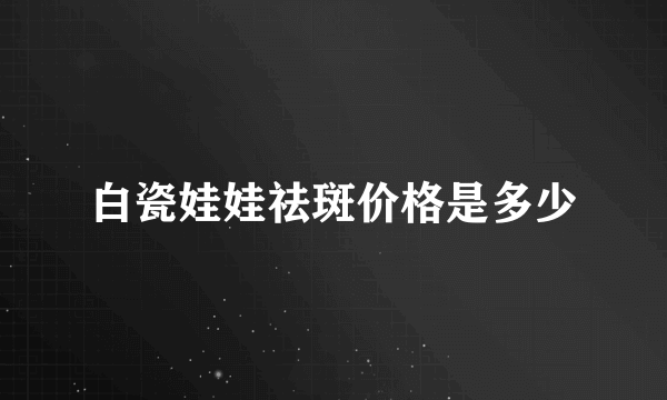 白瓷娃娃祛斑价格是多少