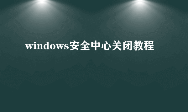 windows安全中心关闭教程