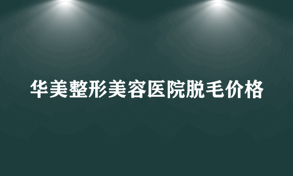 华美整形美容医院脱毛价格