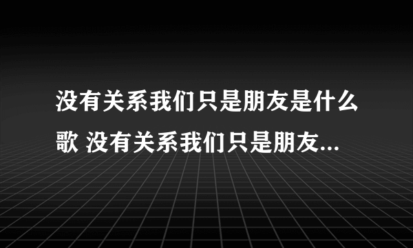 没有关系我们只是朋友是什么歌 没有关系我们只是朋友是什么歌曲