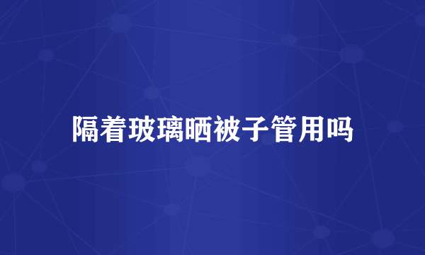 隔着玻璃晒被子管用吗