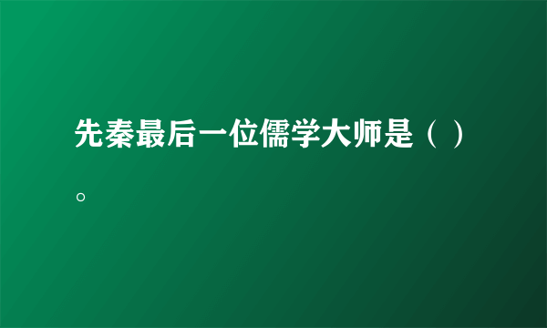 先秦最后一位儒学大师是（）。