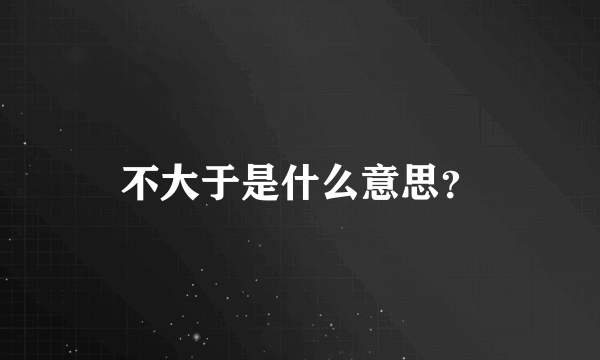 不大于是什么意思？