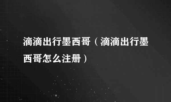 滴滴出行墨西哥(滴滴出行墨西哥怎么注册)