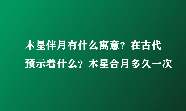木星伴月有什么寓意?在古代预示着什么?木星合月多久一次