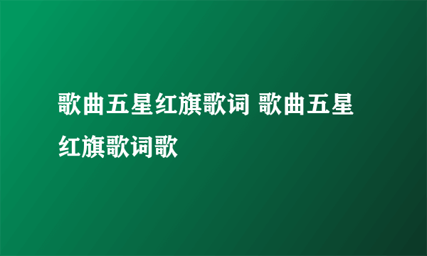 歌曲五星红旗歌词 歌曲五星红旗歌词歌