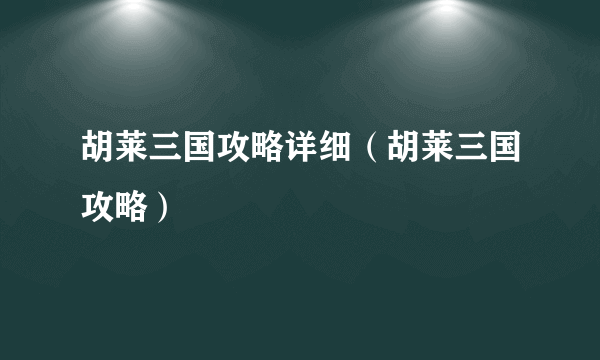 胡莱三国攻略详细（胡莱三国攻略）
