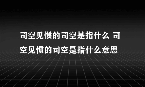 司空见惯的司空是指什么 司空见惯的司空是指什么意思