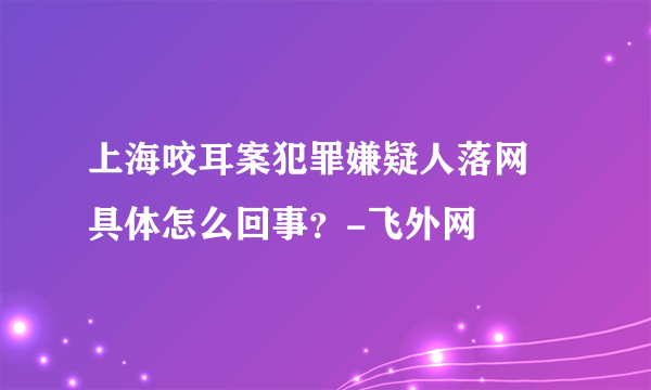 上海咬耳案犯罪嫌疑人落网 具体怎么回事？-飞外网