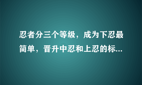 忍者分三个等级，成为下忍最简单，晋升中忍和上忍的标准是什么？
